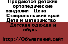 Продаются детские ортопедические сандалии › Цена ­ 400 - Ставропольский край Дети и материнство » Детская одежда и обувь   